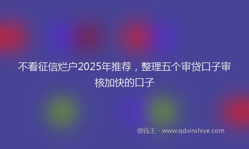 不看征信烂户2025年推荐，整理五个审贷口子审核加快的口子