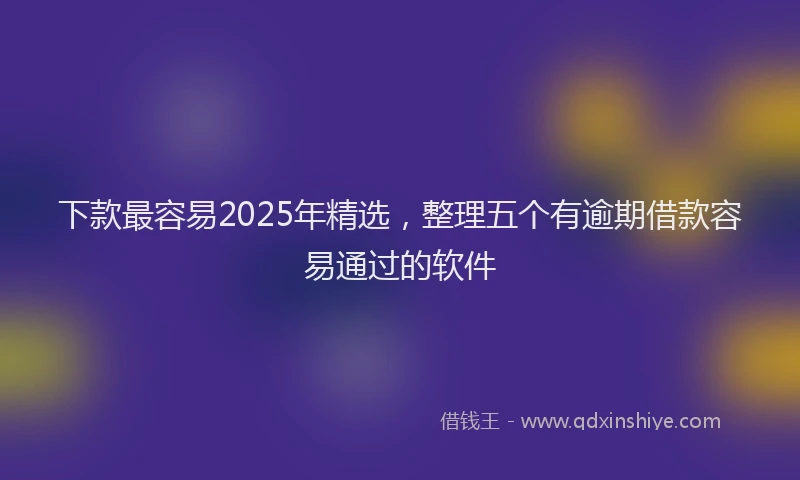 下款最容易2025年精选，整理五个有逾期借款容易通过的软件