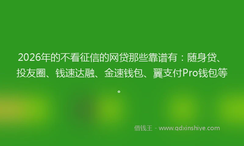 2026年的不看征信的网贷那些靠谱有：随身贷、投友圈、钱速达融、金速钱包、翼支付Pro钱包等。