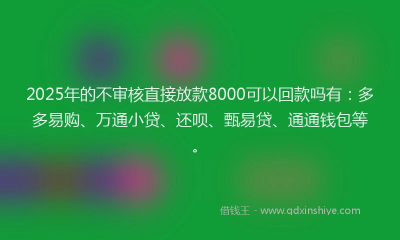 2025年的不审核直接放款8000可以回款吗有：多多易购、万通小贷、还呗、甄易贷、通通钱包等。