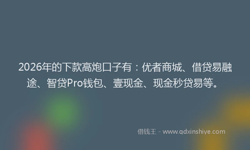2026年的下款高炮口子有：优者商城、借贷易融途、智贷Pro钱包、壹现金、现金秒贷易等。