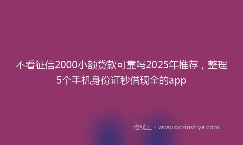 不看征信2000小额贷款可靠吗2025年推荐，整理5个手机身份证秒借现金的app