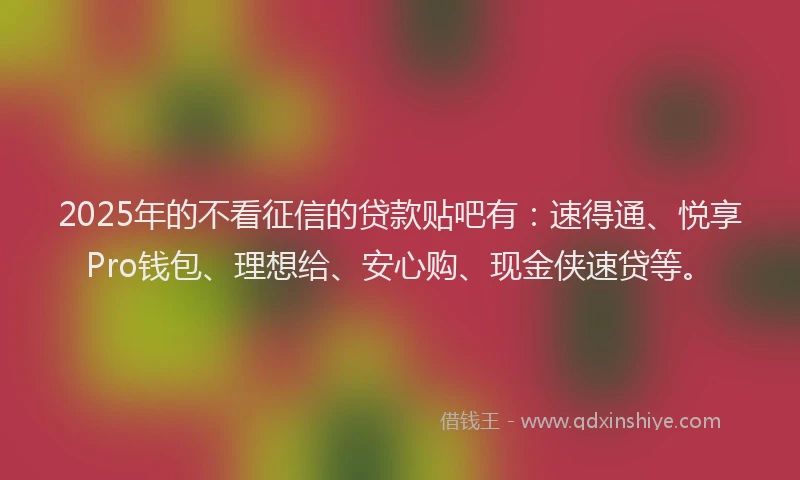 2025年的不看征信的贷款贴吧有：速得通、悦享Pro钱包、理想给、安心购、现金侠速贷等。