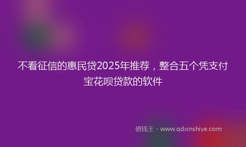 不看征信的惠民贷2025年推荐，整合五个凭支付宝花呗贷款的软件