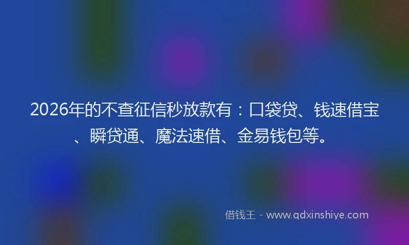 2026年的不查征信秒放款有：口袋贷、钱速借宝、瞬贷通、魔法速借、金易钱包等。