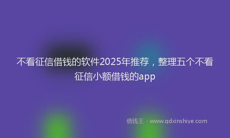 不看征信借钱的软件2025年推荐，整理五个不看征信小额借钱的app