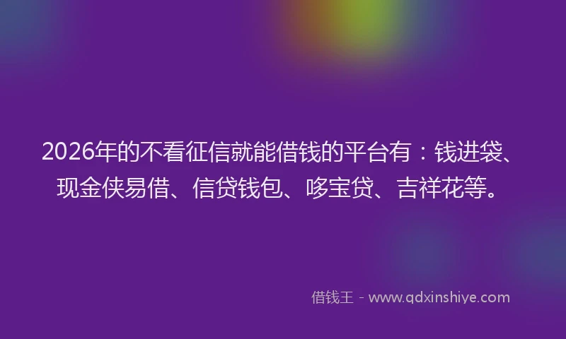 2026年的不看征信就能借钱的平台有:钱进袋、现金侠易借、信贷钱包、哆宝贷、吉祥花等。