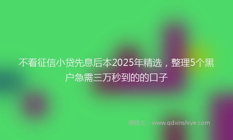 不看征信小贷先息后本2025年精选，整理5个黑户急需三万秒到的的口子