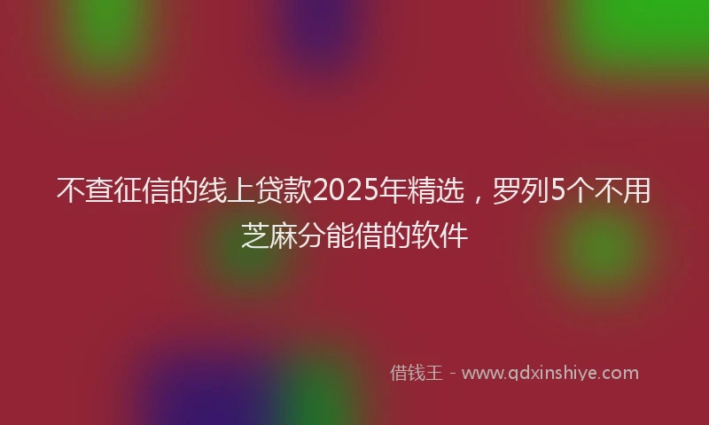 不查征信的线上贷款2025年精选，罗列5个不用芝麻分能借的软件