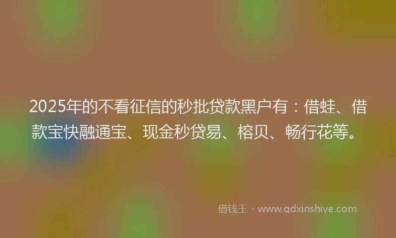 2025年的不看征信的秒批贷款黑户有：借蛙、借款宝快融通宝、现金秒贷易、榕贝、畅行花等。