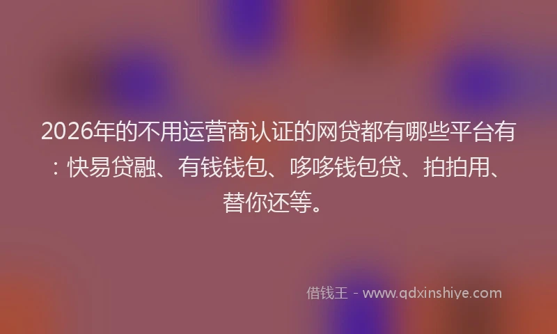 2026年的不用运营商认证的网贷都有哪些平台有:快易贷融、有钱钱包、哆哆钱包贷、拍拍用、替你还等。