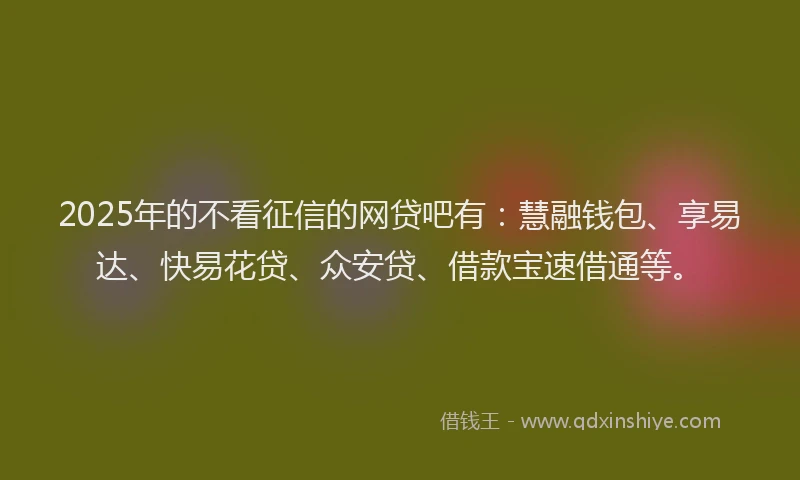 2025年的不看征信的网贷吧有：慧融钱包、享易达、快易花贷、众安贷、借款宝速借通等。