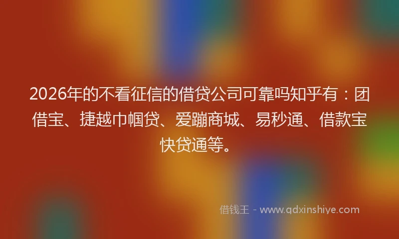 2026年的不看征信的借贷公司可靠吗知乎有:团借宝、捷越巾帼贷、爱蹦商城、易秒通、借款宝快贷通等。