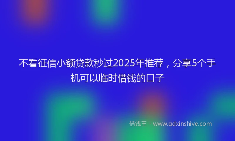 不看征信小额贷款秒过2025年推荐,分享5个手机可以临时借钱的口子