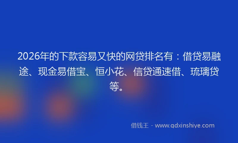 2026年的下款容易又快的网贷排名有：借贷易融途、现金易借宝、恒小花、信贷通速借、琉璃贷等。