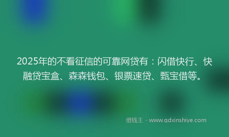 2025年的不看征信的可靠网贷有：闪借快行、快融贷宝盒、森森钱包、银票速贷、甄宝借等。