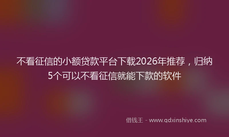 不看征信的小额贷款平台下载2026年推荐，归纳5个可以不看征信就能下款的软件