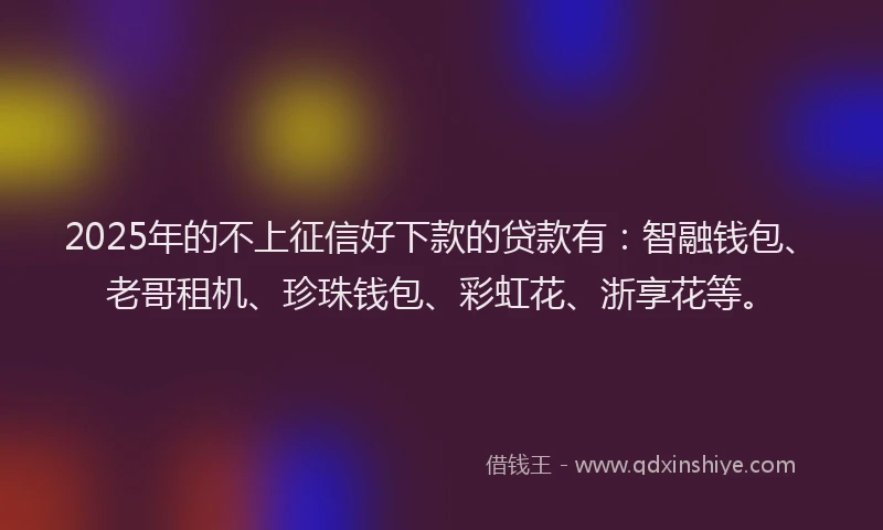 2025年的不上征信好下款的贷款有：智融钱包、老哥租机、珍珠钱包、彩虹花、浙享花等。