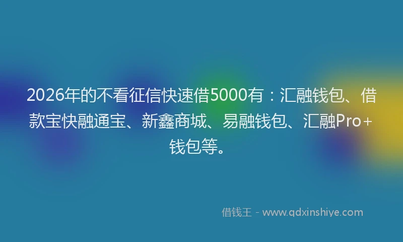 2026年的不看征信快速借5000有：汇融钱包、借款宝快融通宝、新鑫商城、易融钱包、汇融Pro+钱包等。
