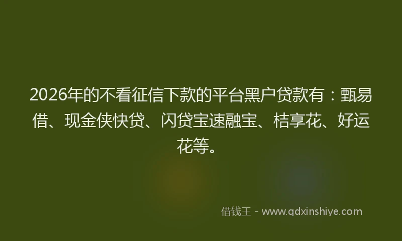 2026年的不看征信下款的平台黑户贷款有：甄易借、现金侠快贷、闪贷宝速融宝、桔享花、好运花等。