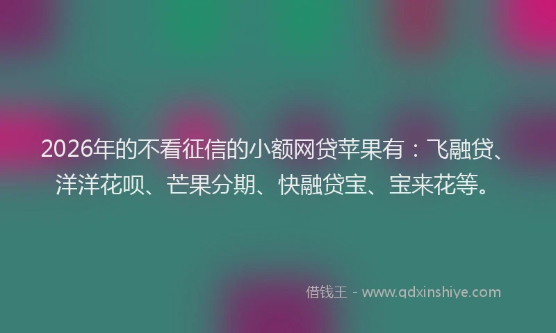 2026年的不看征信的小额网贷苹果有：飞融贷、洋洋花呗、芒果分期、快融贷宝、宝来花等。