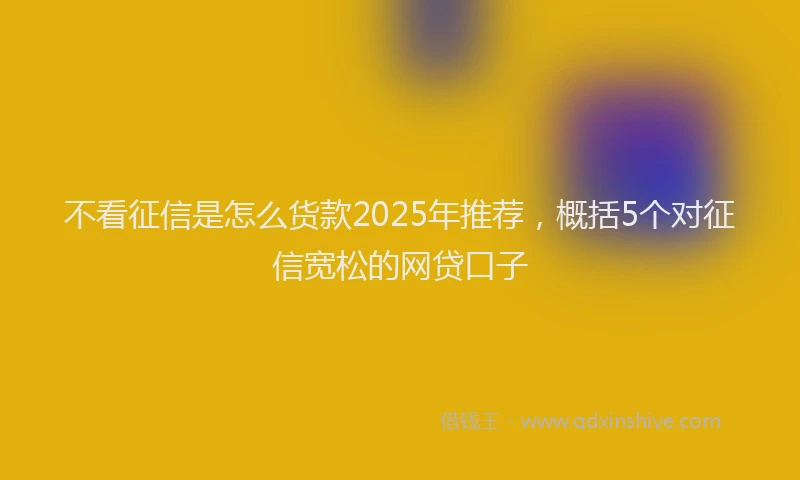 不看征信是怎么货款2025年推荐，概括5个对征信宽松的网贷口子
