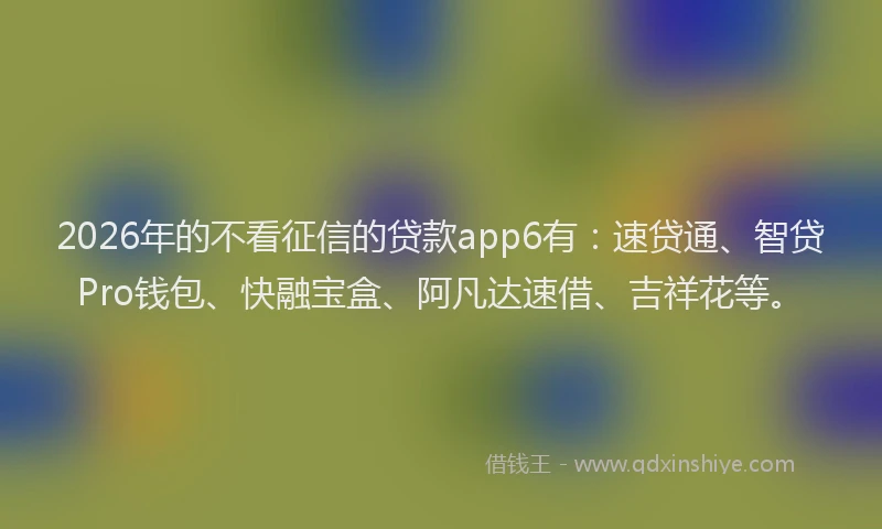 2026年的不看征信的贷款app6有：速贷通、智贷Pro钱包、快融宝盒、阿凡达速借、吉祥花等。