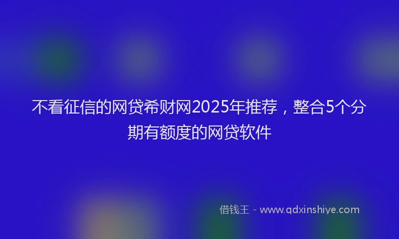 不看征信的网贷希财网2025年推荐，整合5个分期有额度的网贷软件