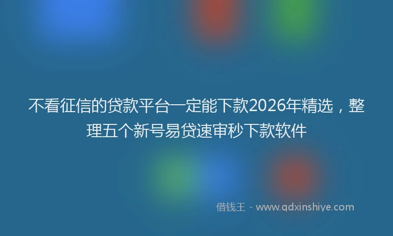 不看征信的贷款平台一定能下款2026年精选,整理五个新号易贷速审秒下款软件