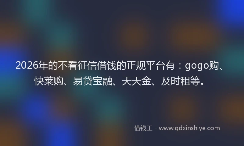 2026年的不看征信借钱的正规平台有：gogo购、快莱购、易贷宝融、天天金、及时租等。