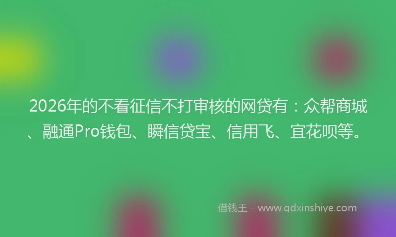 2026年的不看征信不打审核的网贷有：众帮商城、融通Pro钱包、瞬信贷宝、信用飞、宜花呗等。