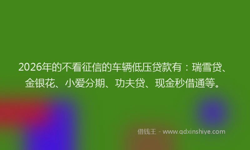 2026年的不看征信的车辆低压贷款有:瑞雪贷、金银花、小爱分期、功夫贷、现金秒借通等。