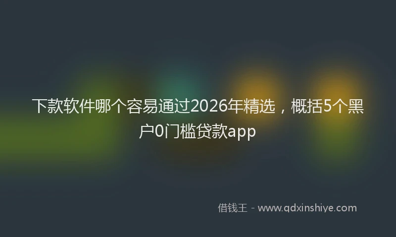 下款软件哪个容易通过2026年精选，概括5个黑户0门槛贷款app