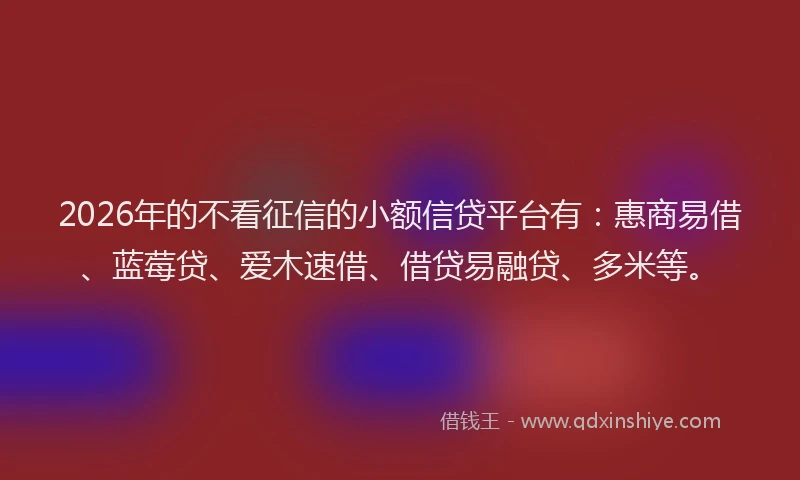 2026年的不看征信的小额信贷平台有：惠商易借、蓝莓贷、爱木速借、借贷易融贷、多米等。