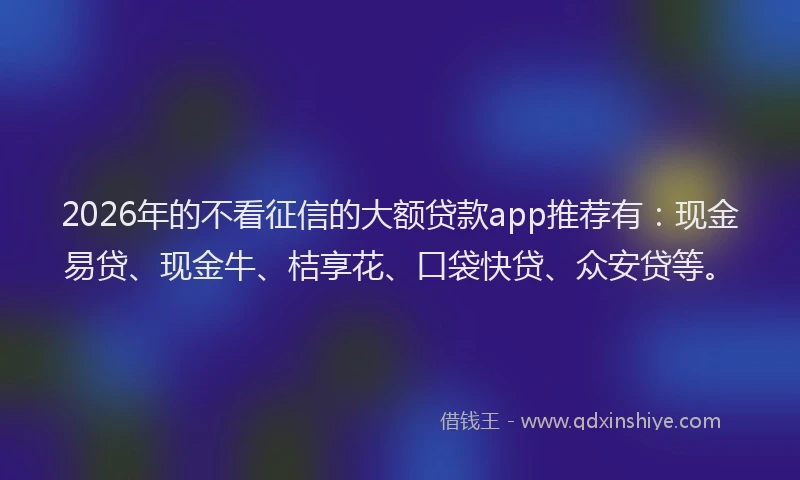 2026年的不看征信的大额贷款app推荐有：现金易贷、现金牛、桔享花、口袋快贷、众安贷等。