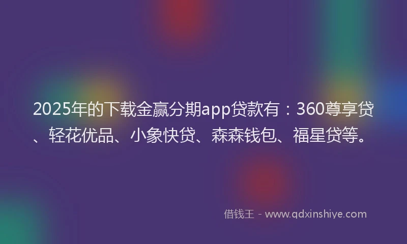 2025年的下载金赢分期app贷款有：360尊享贷、轻花优品、小象快贷、森森钱包、福星贷等。