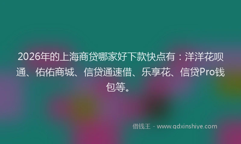 2026年的上海商贷哪家好下款快点有：洋洋花呗通、佑佑商城、信贷通速借、乐享花、信贷Pro钱包等。