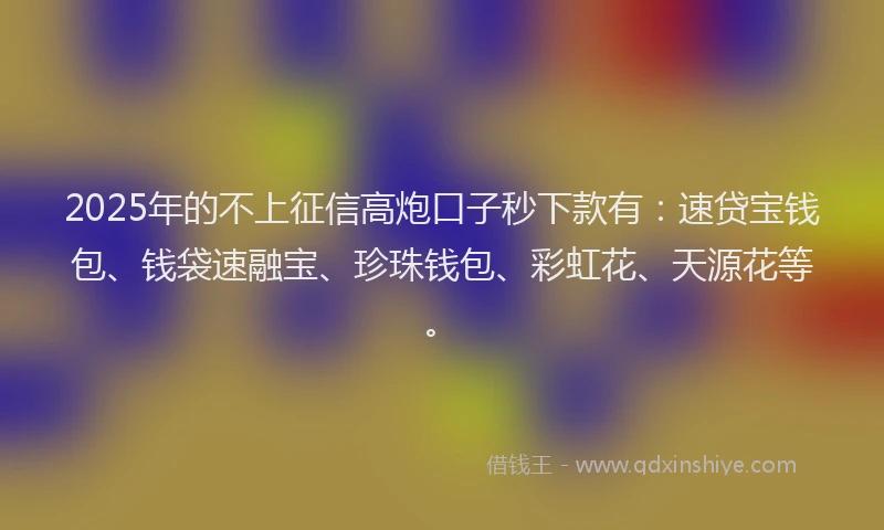 2025年的不上征信高炮口子秒下款有：速贷宝钱包、钱袋速融宝、珍珠钱包、彩虹花、天源花等。