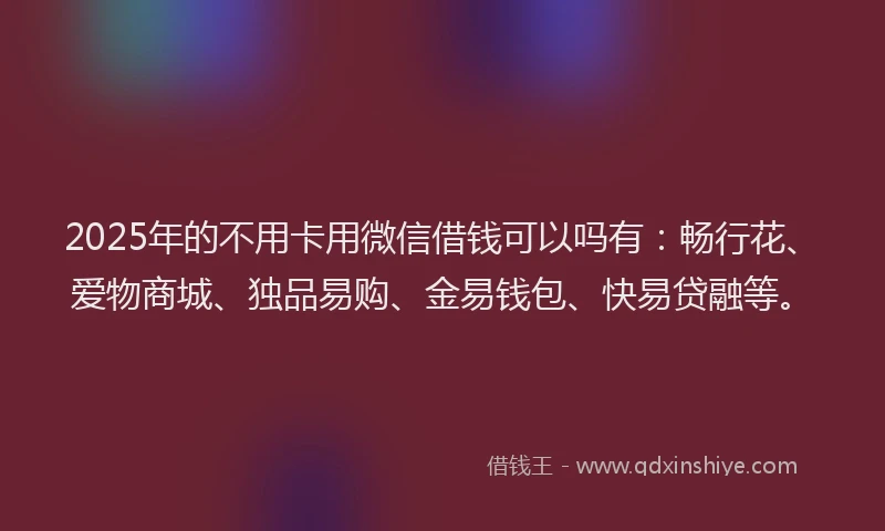 2025年的不用卡用微信借钱可以吗有:畅行花、爱物商城、独品易购、金易钱包、快易贷融等。