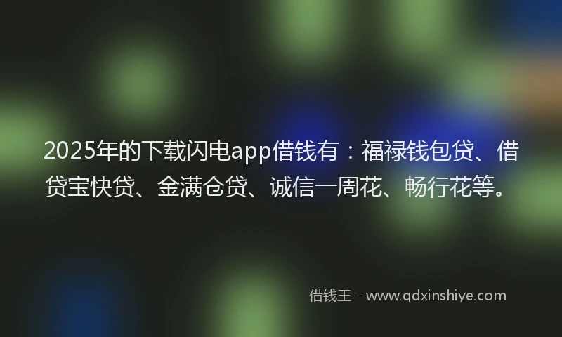2025年的下载闪电app借钱有：福禄钱包贷、借贷宝快贷、金满仓贷、诚信一周花、畅行花等。