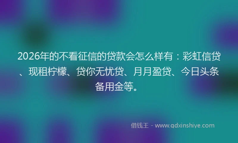 2026年的不看征信的贷款会怎么样有：彩虹信贷、现租柠檬、贷你无忧贷、月月盈贷、今日头条备用金等。