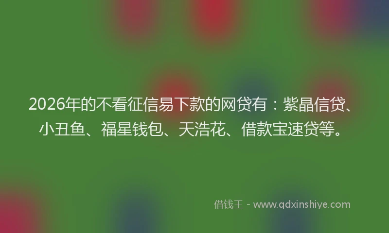 2026年的不看征信易下款的网贷有:紫晶信贷、小丑鱼、福星钱包、天浩花、借款宝速贷等。