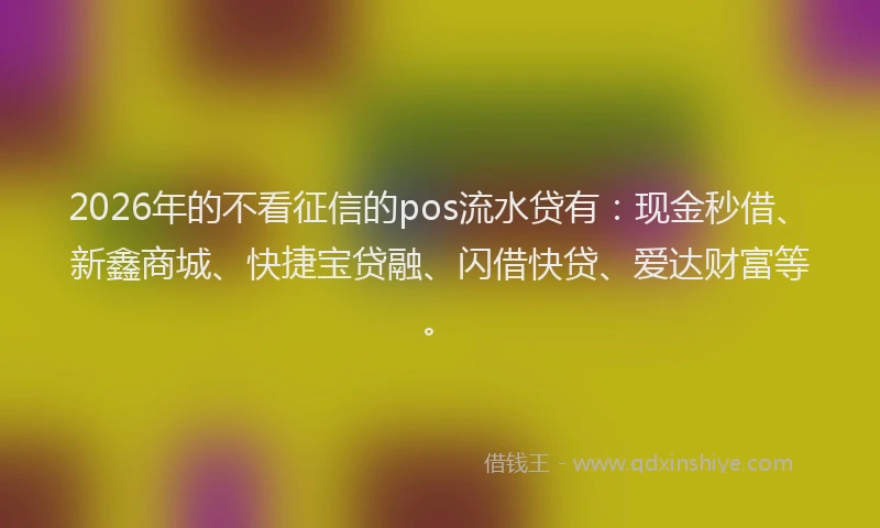2026年的不看征信的pos流水贷有：现金秒借、新鑫商城、快捷宝贷融、闪借快贷、爱达财富等。