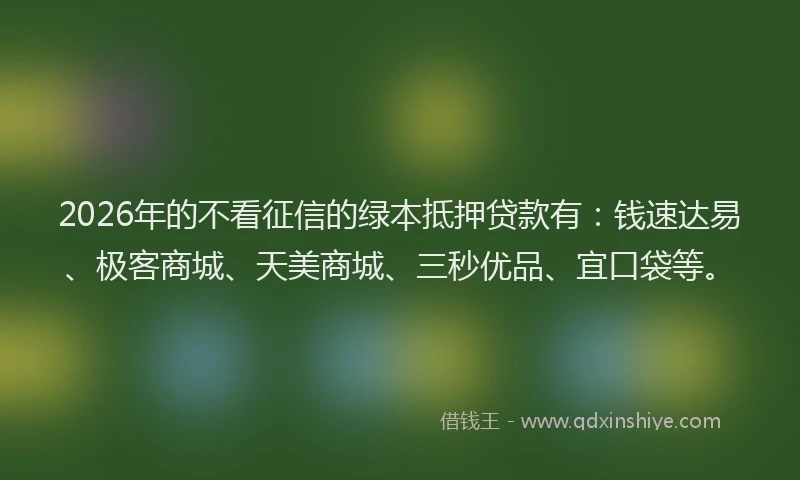 2026年的不看征信的绿本抵押贷款有:钱速达易、极客商城、天美商城、三秒优品、宜口袋等。