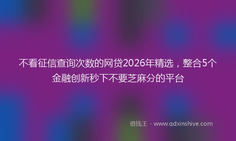 不看征信查询次数的网贷2026年精选，整合5个金融创新秒下不要芝麻分的平台