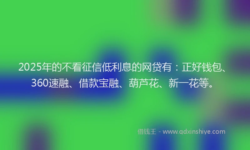 2025年的不看征信低利息的网贷有：正好钱包、360速融、借款宝融、葫芦花、新一花等。