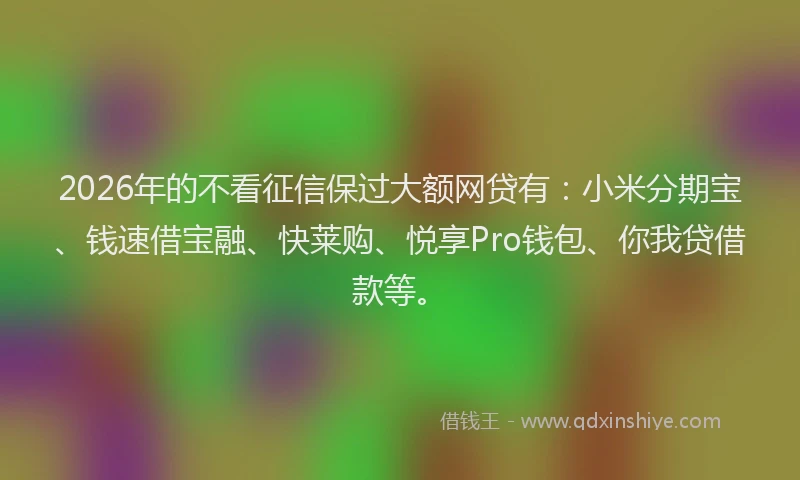 2026年的不看征信保过大额网贷有：小米分期宝、钱速借宝融、快莱购、悦享Pro钱包、你我贷借款等。