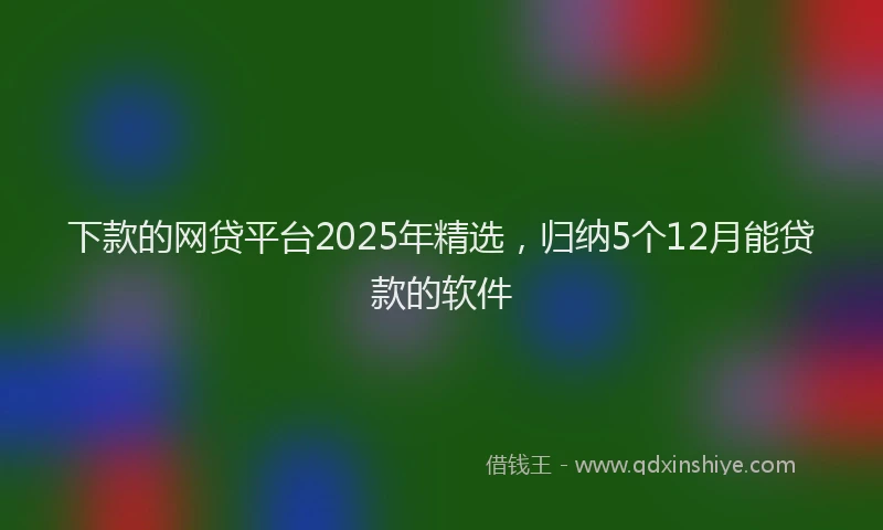 下款的网贷平台2025年精选，归纳5个12月能贷款的软件