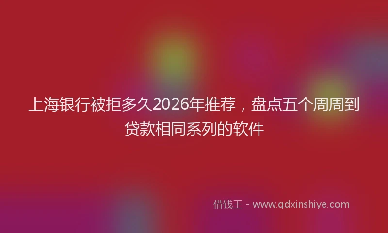 上海银行被拒多久2026年推荐，盘点五个周周到贷款相同系列的软件