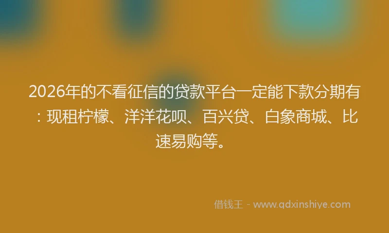 2026年的不看征信的贷款平台一定能下款分期有：现租柠檬、洋洋花呗、百兴贷、白象商城、比速易购等。